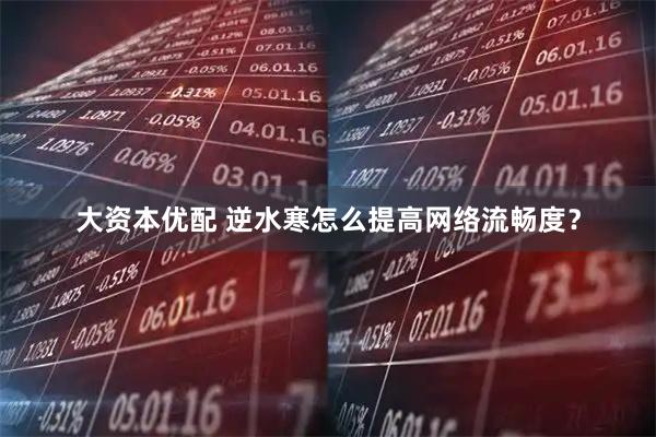 大资本优配 逆水寒怎么提高网络流畅度？