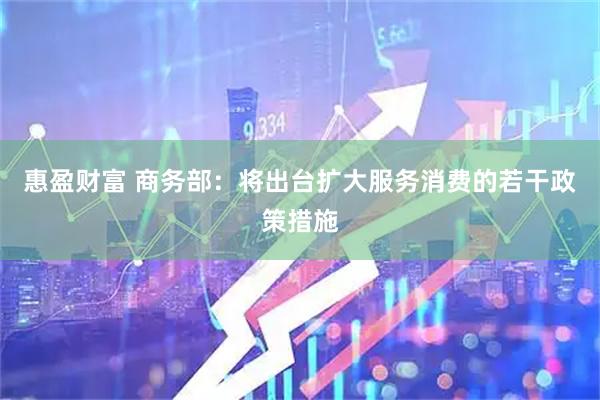 惠盈财富 商务部：将出台扩大服务消费的若干政策措施