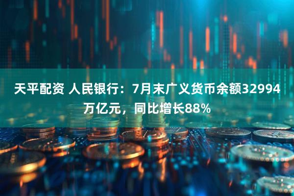 天平配资 人民银行：7月末广义货币余额32994万亿元，同比增长88%
