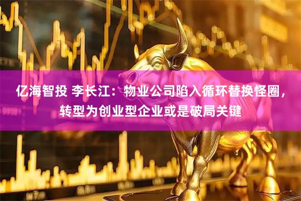 亿海智投 李长江：物业公司陷入循环替换怪圈，转型为创业型企业或是破局关键
