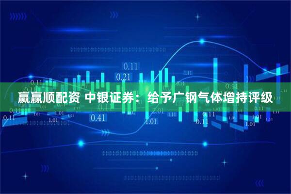 赢赢顺配资 中银证券：给予广钢气体增持评级