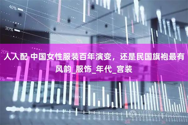 人人配 中国女性服装百年演变，还是民国旗袍最有风韵_服饰_年代_宫装