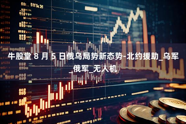 牛股堂 8 月 5 日俄乌局势新态势-北约援助_乌军_俄军_无人机
