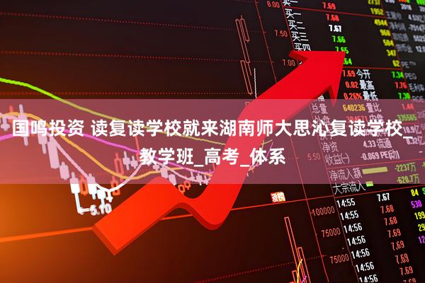 国鸣投资 读复读学校就来湖南师大思沁复读学校_教学班_高考_体系
