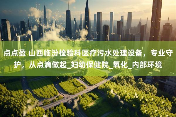 点点盈 山西临汾检验科医疗污水处理设备，专业守护，从点滴做起_妇幼保健院_氧化_内部环境