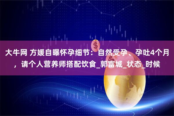 大牛网 方媛自曝怀孕细节：自然受孕、孕吐4个月，请个人营养师搭配饮食_郭富城_状态_时候