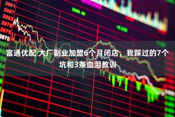 富通优配 大厂副业加盟6个月闭店，我踩过的7个坑和3条血泪教训