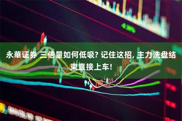 永華证券 三倍量如何低吸? 记住这招, 主力洗盘结束直接上车!