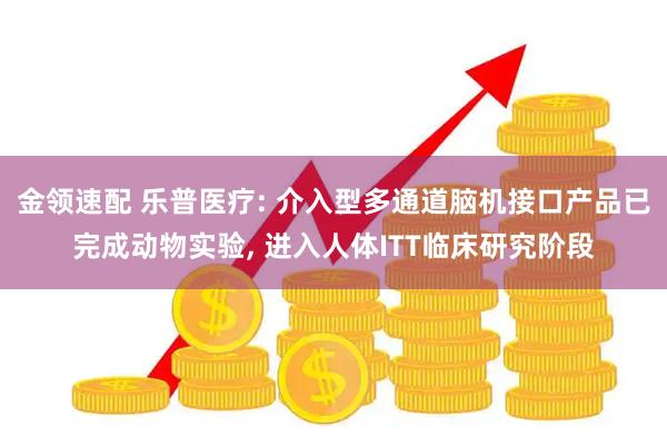 金领速配 乐普医疗: 介入型多通道脑机接口产品已完成动物实验, 进入人体ITT临床研究阶段
