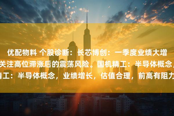 优配物料 个股诊断：长芯博创：一季度业绩大增，股价放量快速拉升，关注高位滞涨后的震荡风险。国机精工：半导体概念，业绩增长，估值合理，前高有阻力（刘欣）