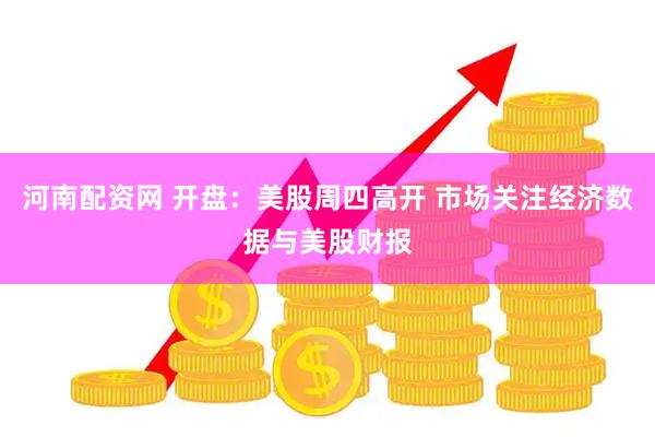 河南配资网 开盘：美股周四高开 市场关注经济数据与美股财报