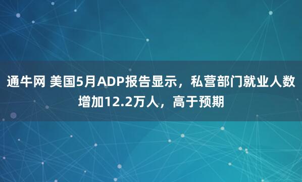 通牛网 美国5月ADP报告显示，私营部门就业人数增加12.2万人，高于预期