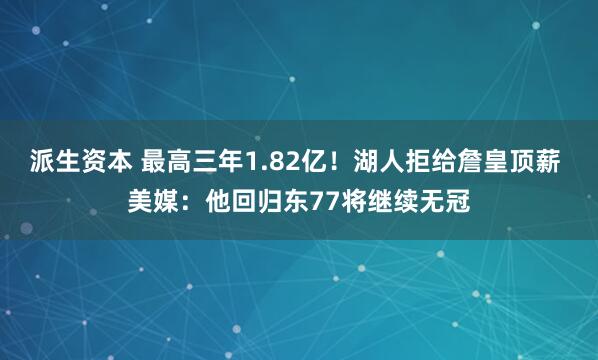 派生资本 最高三年1.82亿！湖人拒给詹皇顶薪 美媒：他回归东77将继续无冠