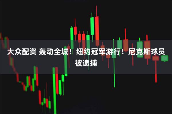 大众配资 轰动全城！纽约冠军游行！尼克斯球员被逮捕