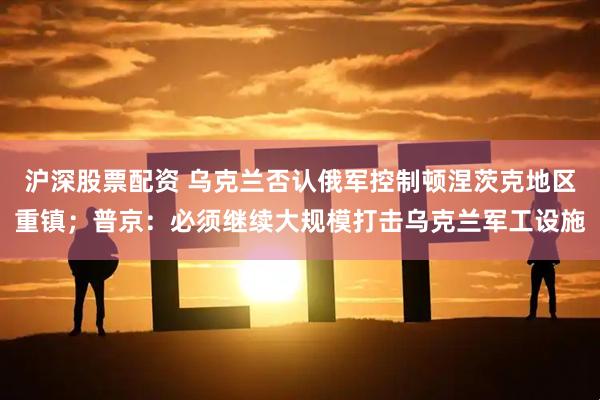 沪深股票配资 乌克兰否认俄军控制顿涅茨克地区重镇；普京：必须继续大规模打击乌克兰军工设施