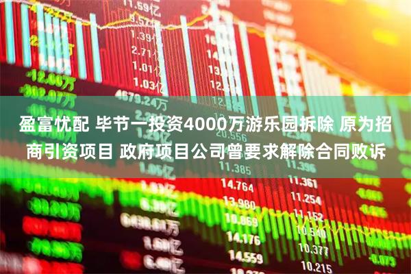 盈富忧配 毕节一投资4000万游乐园拆除 原为招商引资项目 政府项目公司曾要求解除合同败诉