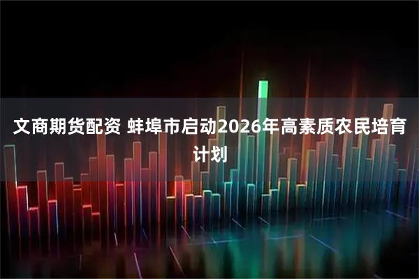 文商期货配资 蚌埠市启动2026年高素质农民培育计划