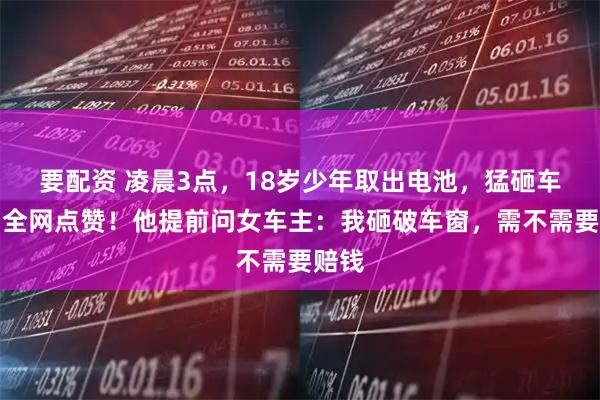 要配资 凌晨3点，18岁少年取出电池，猛砸车窗！全网点赞！他提前问女车主：我砸破车窗，需不需要赔钱