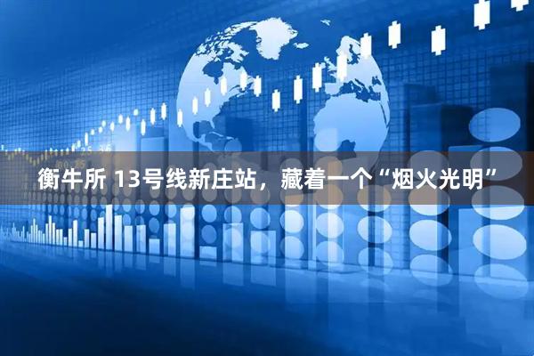衡牛所 13号线新庄站，藏着一个“烟火光明”