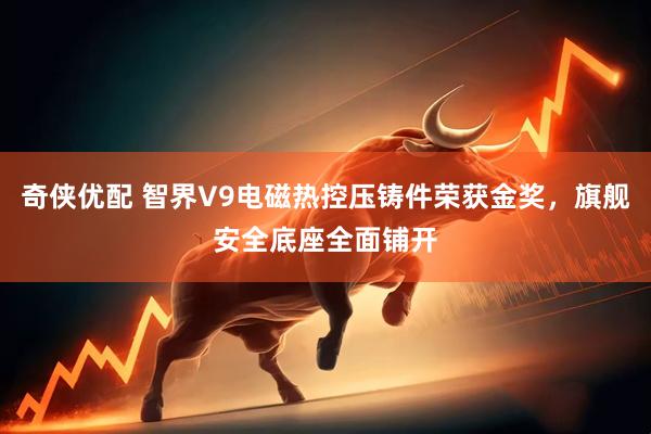 奇侠优配 智界V9电磁热控压铸件荣获金奖，旗舰安全底座全面铺开