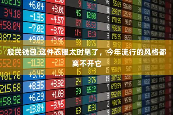 股民钱包 这件衣服太时髦了，今年流行的风格都离不开它