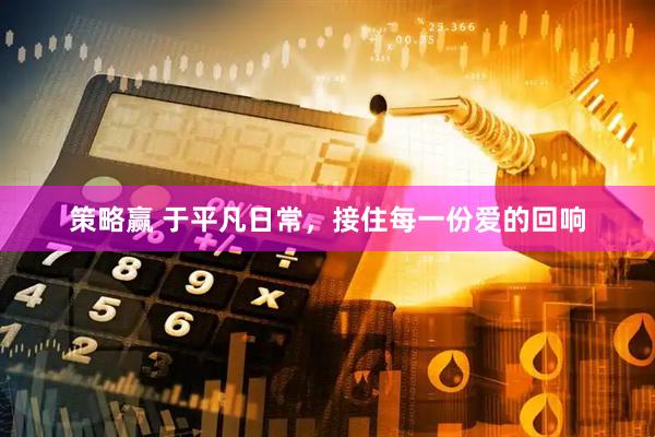 策略赢 于平凡日常，接住每一份爱的回响