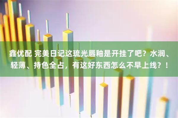 鑫优配 完美日记这琉光唇釉是开挂了吧？水润、轻薄、持色全占，有这好东西怎么不早上线？！