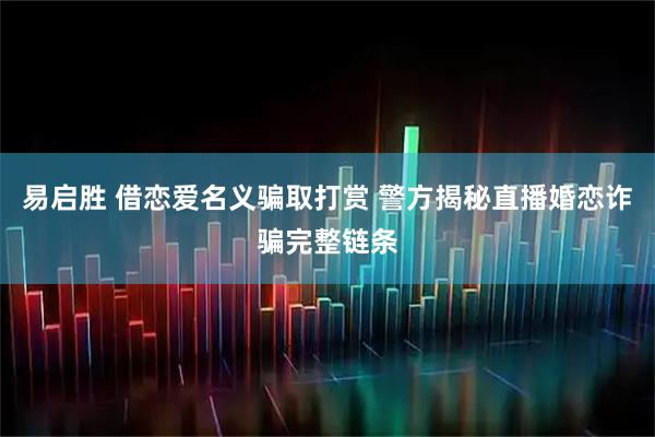 易启胜 借恋爱名义骗取打赏 警方揭秘直播婚恋诈骗完整链条